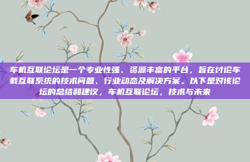车机互联论坛是一个专业性强、资源丰富的平台，旨在讨论车载互联系统的技术问题、行业动态及解决方案。以下是对该论坛的总结和建议，车机互联论坛，技术与未来