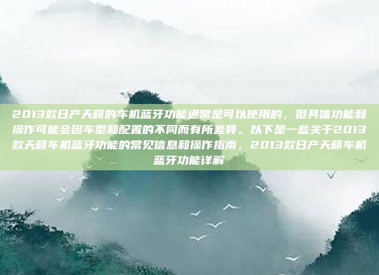 2013款日产天籁的车机蓝牙功能通常是可以使用的，但具体功能和操作可能会因车型和配置的不同而有所差异。以下是一些关于2013款天籁车机蓝牙功能的常见信息和操作指南，2013款日产天籁车机蓝牙功能详解