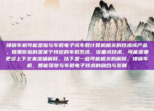 锋镝车机可能是指与车载电子或车载计算机相关的技术或产品。如果你指的是某个特定的车载系统、设备或技术，可能需要更多上下文来准确解释。以下是一些可能相关的解释，锋镝车机，智能驾驶与车载电子技术的融合与发展