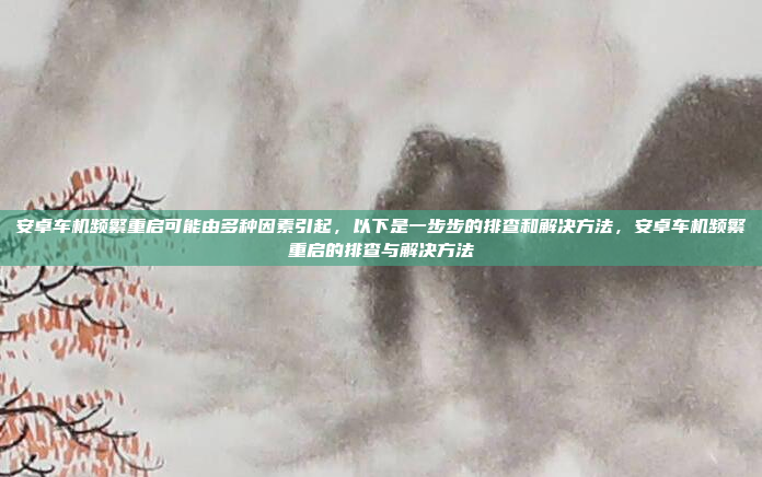 安卓车机频繁重启可能由多种因素引起，以下是一步步的排查和解决方法，安卓车机频繁重启的排查与解决方法