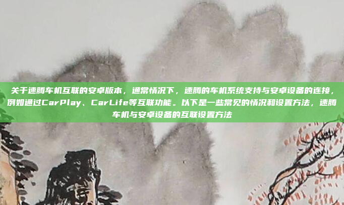 关于速腾车机互联的安卓版本，通常情况下，速腾的车机系统支持与安卓设备的连接，例如通过CarPlay、CarLife等互联功能。以下是一些常见的情况和设置方法，速腾车机与安卓设备的互联设置方法