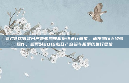 要对2016款日产奇骏的车机系统进行复位,请按照以下步骤操作,如何对2016款日产奇骏车机系统进行复位
