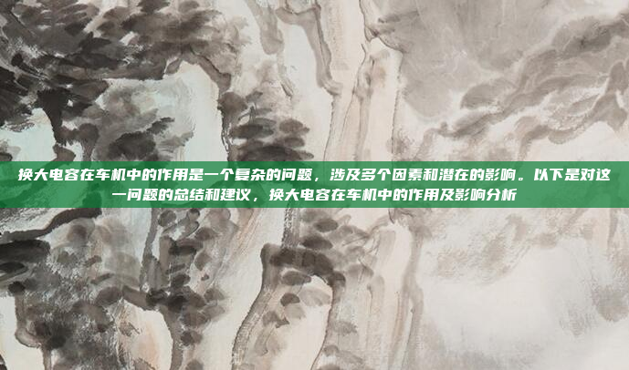 换大电容在车机中的作用是一个复杂的问题,涉及多个因素和潜在的影响。以下是对这一问题的总结和建议,换大电容在车机中的作用及影响分析