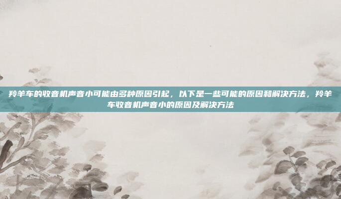 羚羊车的收音机声音小可能由多种原因引起,以下是一些可能的原因和解决方法,羚羊车收音机声音小的原因及解决方法