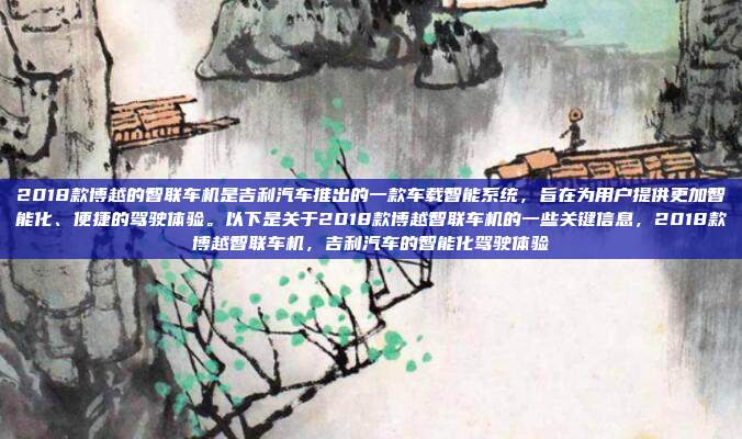 2018款博越的智联车机是吉利汽车推出的一款车载智能系统,旨在为用户提供更加智能化、便捷的驾驶体验。以下是关于2018款博越智联车机的一些关键信息,2018款博越智联车机,吉利汽车的智能化驾驶体验