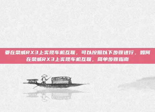 要在荣威RX3上实现车机互联,可以按照以下步骤进行,如何在荣威RX3上实现车机互联,简单步骤指南