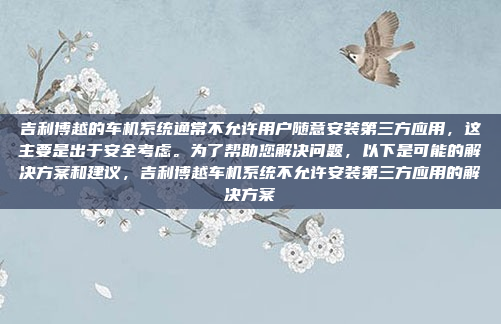 吉利博越的车机系统通常不允许用户随意安装第三方应用,这主要是出于安全考虑。为了帮助您解决问题,以下是可能的解决方案和建议,吉利博越车机系统不允许安装第三方应用的解决方案