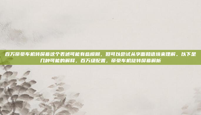 百万帝豪车机转屏幕这个表述可能有些模糊,但可以尝试从字面和语境来理解。以下是几种可能的解释,百万级配置,帝豪车机旋转屏幕解析