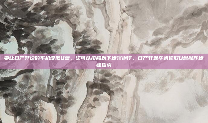 要让日产轩逸的车机读取U盘,您可以按照以下步骤操作,日产轩逸车机读取U盘操作步骤指南