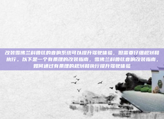 改装雪佛兰科鲁兹的音响系统可以提升驾驶体验，但需要仔细规划和执行。以下是一个有条理的改装指南，雪佛兰科鲁兹音响改装指南，如何通过有条理的规划和执行提升驾驶体验