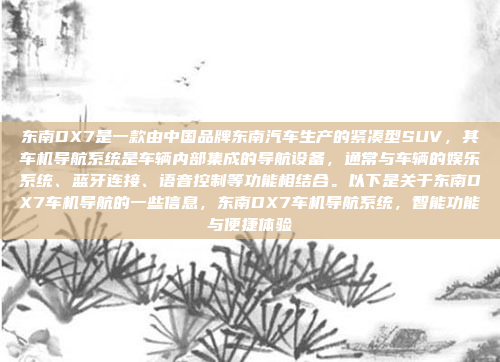 东南DX7是一款由中国品牌东南汽车生产的紧凑型SUV,其车机导航系统是车辆内部集成的导航设备,通常与车辆的娱乐系统、蓝牙连接、语音控制等功能相结合。以下是关于东南DX7车机导航的一些信息,东南DX7车机导航系统,智能功能与便捷体验