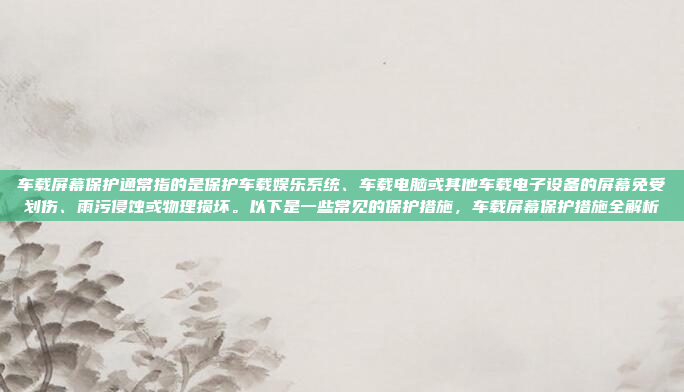 车载屏幕保护通常指的是保护车载娱乐系统、车载电脑或其他车载电子设备的屏幕免受划伤、雨污侵蚀或物理损坏。以下是一些常见的保护措施，车载屏幕保护措施全解析