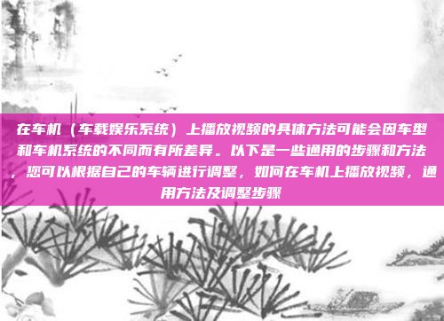 在车机(车载娱乐系统)上播放视频的具体方法可能会因车型和车机系统的不同而有所差异。以下是一些通用的步骤和方法,您可以根据自己的车辆进行调整,如何在车机上播放视频,通用方法及调整步骤