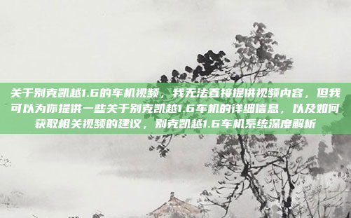 关于别克凯越1.6的车机视频,我无法直接提供视频内容,但我可以为你提供一些关于别克凯越1.6车机的详细信息,以及如何获取相关视频的建议,别克凯越1.6车机系统深度解析