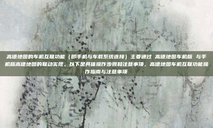 高德地图的车机互联功能(即手机与车载系统连接)主要通过 高德地图车机版 与手机版高德地图的联动实现。以下是具体操作步骤和注意事项,高德地图车机互联功能操作指南与注意事项