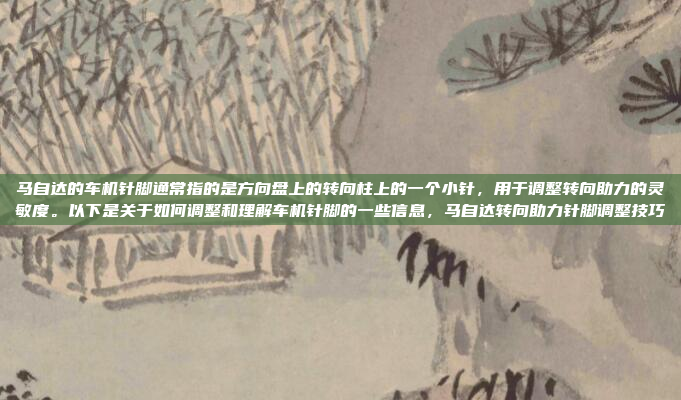 马自达的车机针脚通常指的是方向盘上的转向柱上的一个小针，用于调整转向助力的灵敏度。以下是关于如何调整和理解车机针脚的一些信息，马自达转向助力针脚调整技巧