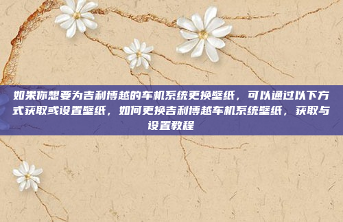 如果你想要为吉利博越的车机系统更换壁纸,可以通过以下方式获取或设置壁纸,如何更换吉利博越车机系统壁纸,获取与设置教程