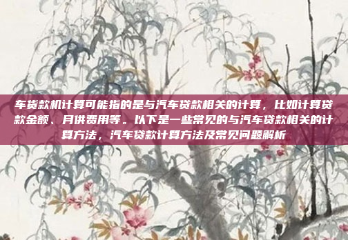 车货款机计算可能指的是与汽车贷款相关的计算，比如计算贷款金额、月供费用等。以下是一些常见的与汽车贷款相关的计算方法，汽车贷款计算方法及常见问题解析