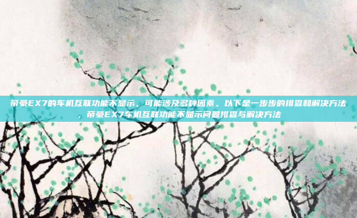 帝豪EX7的车机互联功能不显示，可能涉及多种因素。以下是一步步的排查和解决方法，帝豪EX7车机互联功能不显示问题排查与解决方法