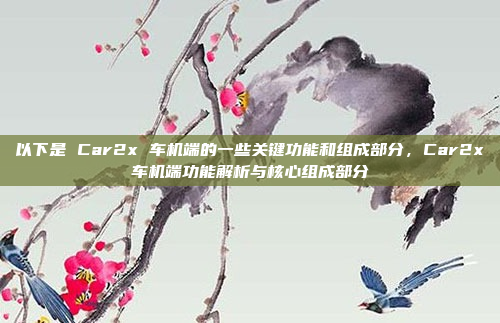 以下是 Car2x 车机端的一些关键功能和组成部分，Car2x车机端功能解析与核心组成部分