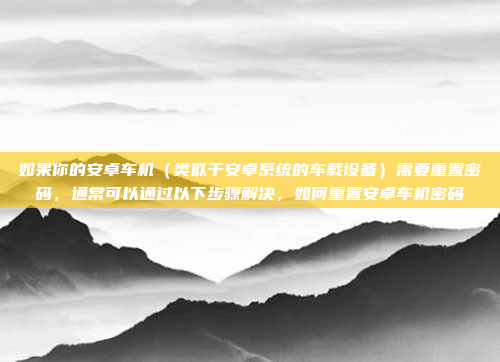 如果你的安卓车机（类似于安卓系统的车载设备）需要重置密码，通常可以通过以下步骤解决，如何重置安卓车机密码