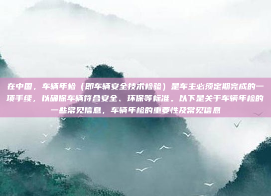 在中国，车辆年检（即车辆安全技术检验）是车主必须定期完成的一项手续，以确保车辆符合安全、环保等标准。以下是关于车辆年检的一些常见信息，车辆年检的重要性及常见信息