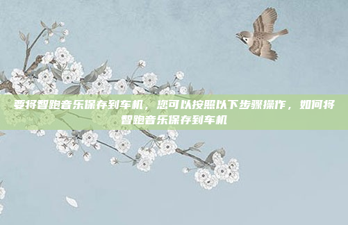 要将智跑音乐保存到车机，您可以按照以下步骤操作，如何将智跑音乐保存到车机