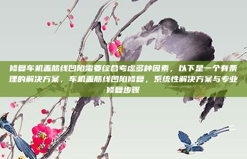 修复车机盖筋线凹陷需要综合考虑多种因素，以下是一个有条理的解决方案，车机盖筋线凹陷修复，系统性解决方案与专业修复步骤