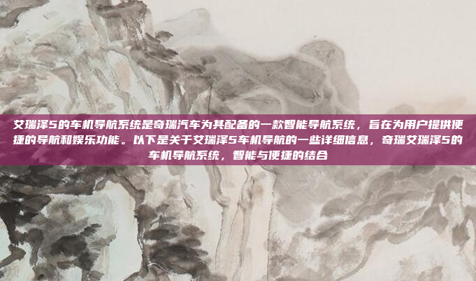艾瑞泽5的车机导航系统是奇瑞汽车为其配备的一款智能导航系统，旨在为用户提供便捷的导航和娱乐功能。以下是关于艾瑞泽5车机导航的一些详细信息，奇瑞艾瑞泽5的车机导航系统，智能与便捷的结合
