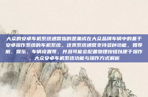 大众的安卓车机系统通常指的是集成在大众品牌车辆中的基于安卓操作系统的车机系统。这类系统通常支持多种功能，如导航、娱乐、车辆设置等，并且可能会配备物理按钮以便于操作，大众安卓车机系统功能与操作方式解析