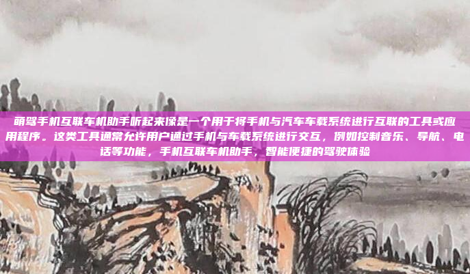 萌驾手机互联车机助手听起来像是一个用于将手机与汽车车载系统进行互联的工具或应用程序。这类工具通常允许用户通过手机与车载系统进行交互,例如控制音乐、导航、电话等功能,手机互联车机助手,智能便捷的驾驶体验