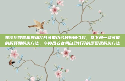 车停后收音机自动打开可能由多种原因引起，以下是一些可能的解释和解决方法，车停后收音机自动打开的原因及解决方法