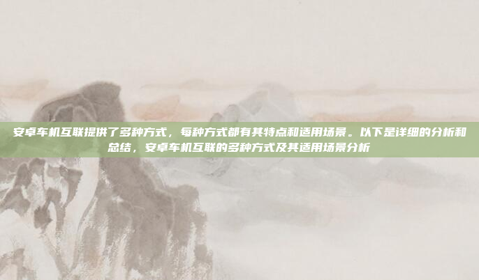 安卓车机互联提供了多种方式，每种方式都有其特点和适用场景。以下是详细的分析和总结，安卓车机互联的多种方式及其适用场景分析