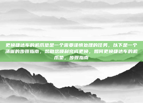 更换捷达车的机爪垫是一个需要谨慎处理的任务，以下是一个清晰的步骤指南，帮助您顺利完成更换，如何更换捷达车的机爪垫，步骤指南