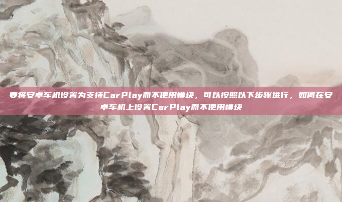 要将安卓车机设置为支持CarPlay而不使用模块，可以按照以下步骤进行，如何在安卓车机上设置CarPlay而不使用模块