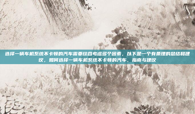 选择一辆车机系统不卡顿的汽车需要综合考虑多个因素，以下是一个有条理的总结和建议，如何选择一辆车机系统不卡顿的汽车，指南与建议