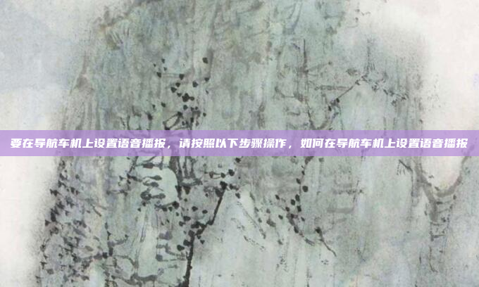 要在导航车机上设置语音播报，请按照以下步骤操作，如何在导航车机上设置语音播报