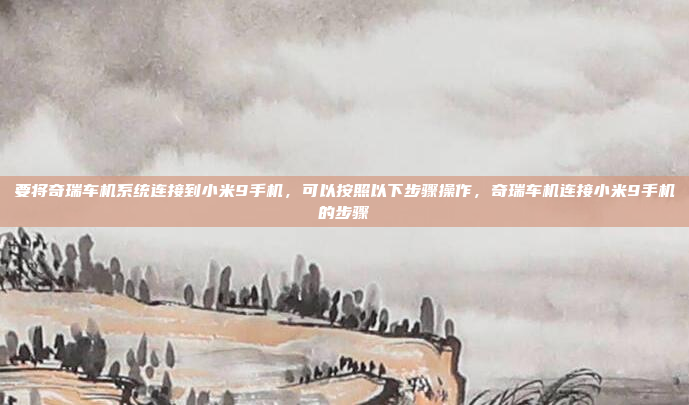 要将奇瑞车机系统连接到小米9手机,可以按照以下步骤操作,奇瑞车机连接小米9手机的步骤
