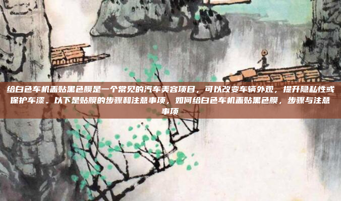 给白色车机盖贴黑色膜是一个常见的汽车美容项目，可以改变车辆外观，提升隐私性或保护车漆。以下是贴膜的步骤和注意事项，如何给白色车机盖贴黑色膜，步骤与注意事项