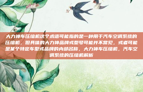 大力神车压缩机这个术语可能指的是一种用于汽车空调系统的压缩机,但具体的大力神品牌或型号可能并不常见,或者可能是某个特定车型或品牌的内部名称,大力神车压缩机,汽车空调系统的压缩机解析