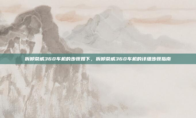 拆卸荣威360车机的步骤如下，拆卸荣威360车机的详细步骤指南