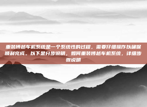 重装博越车机系统是一个系统性的过程，需要仔细操作以确保顺利完成。以下是分步说明，如何重装博越车机系统，详细步骤说明