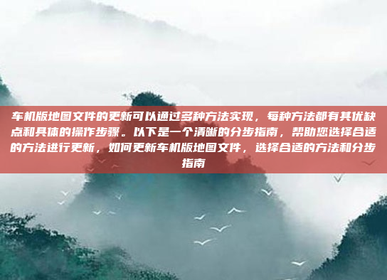车机版地图文件的更新可以通过多种方法实现，每种方法都有其优缺点和具体的操作步骤。以下是一个清晰的分步指南，帮助您选择合适的方法进行更新，如何更新车机版地图文件，选择合适的方法和分步指南