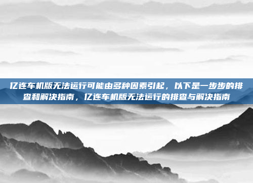 亿连车机版无法运行可能由多种因素引起,以下是一步步的排查和解决指南,亿连车机版无法运行的排查与解决指南