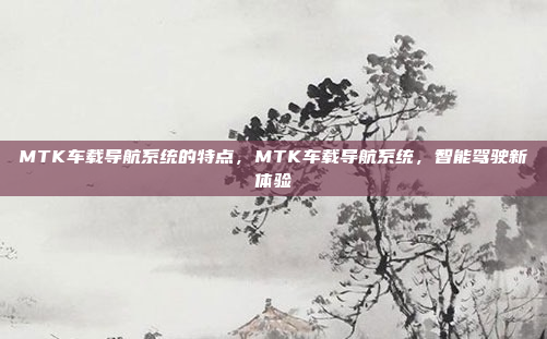 MTK车载导航系统的特点，MTK车载导航系统，智能驾驶新体验