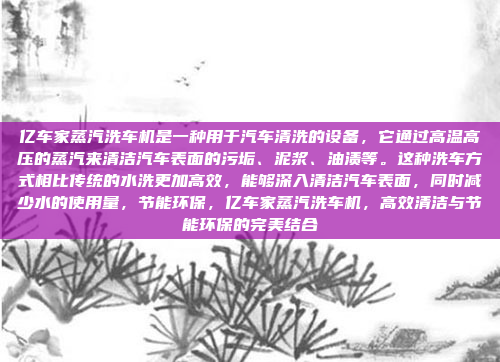 亿车家蒸汽洗车机是一种用于汽车清洗的设备,它通过高温高压的蒸汽来清洁汽车表面的污垢、泥浆、油渍等。这种洗车方式相比传统的水洗更加高效,能够深入清洁汽车表面,同时减少水的使用量,节能环保,亿车家蒸汽洗车机,高效清洁与节能环保的完美结合
