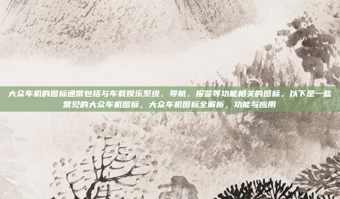 大众车机的图标通常包括与车载娱乐系统、导航、报警等功能相关的图标。以下是一些常见的大众车机图标，大众车机图标全解析，功能与应用
