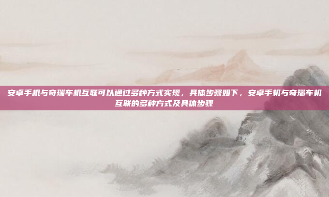 安卓手机与奇瑞车机互联可以通过多种方式实现,具体步骤如下,安卓手机与奇瑞车机互联的多种方式及具体步骤