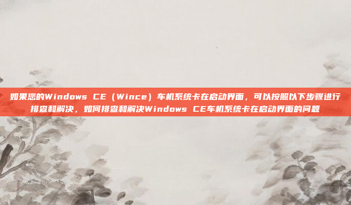 如果您的Windows CE(Wince)车机系统卡在启动界面,可以按照以下步骤进行排查和解决,如何排查和解决Windows CE车机系统卡在启动界面的问题