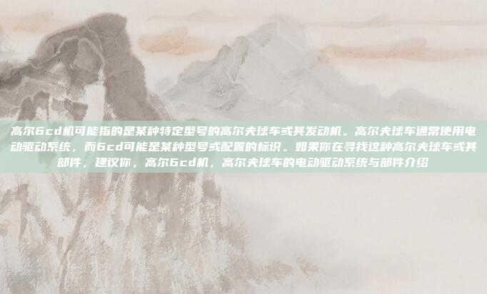 高尔6cd机可能指的是某种特定型号的高尔夫球车或其发动机。高尔夫球车通常使用电动驱动系统,而6cd可能是某种型号或配置的标识。如果你在寻找这种高尔夫球车或其部件,建议你,高尔6cd机,高尔夫球车的电动驱动系统与部件介绍